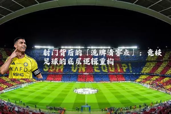 射门背后的「洗牌清零点」：竞技足球的底层逻辑重构