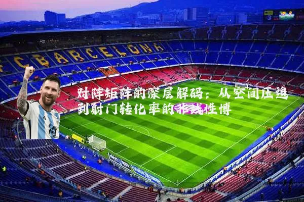 对阵矩阵的深层解码：从空间压迫到射门转化率的非线性博弈