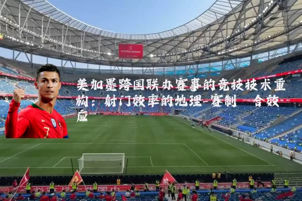 美加墨跨国联办赛事的竞技技术重构：射门效率的地理-赛制耦合效应