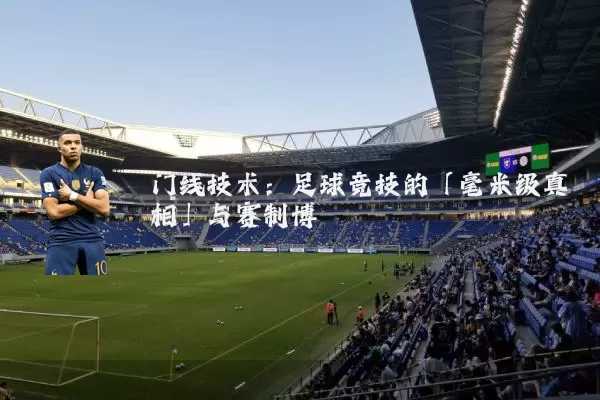 门线技术：足球竞技的「毫米级真相」与赛制博弈