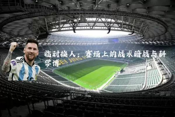 临时换人:赛场上的战术暗战与科学博弈