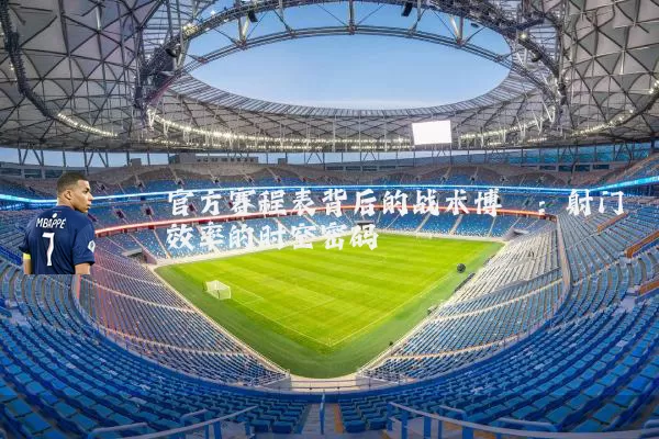 官方赛程表背后的战术博弈：射门效率的时空密码