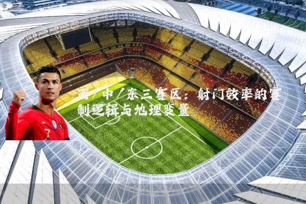 西/中/东三赛区:射门效率的赛制逻辑与地理变量