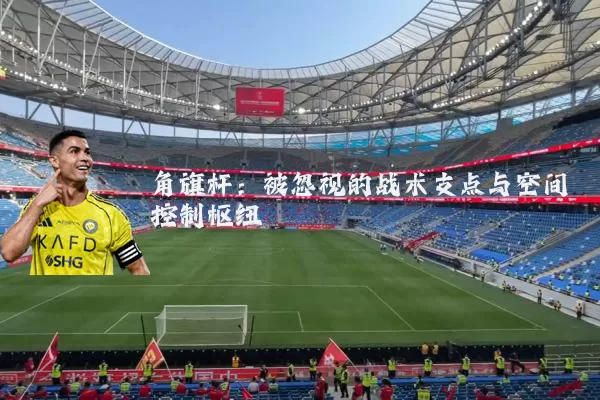 角旗杆：被忽视的战术支点与空间控制枢纽