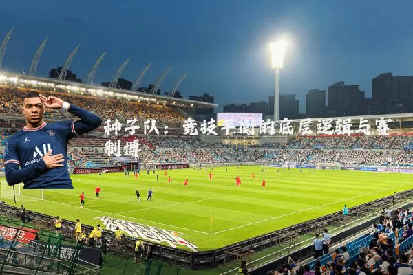 种子队:竞技平衡的底层逻辑与赛制博弈