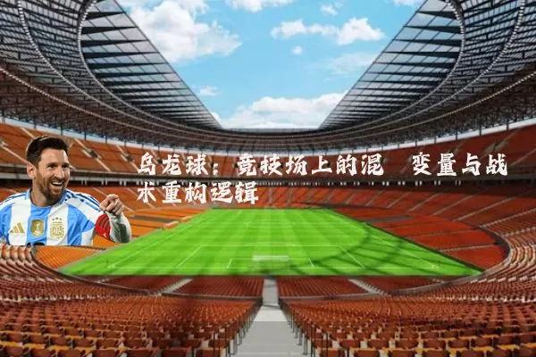 乌龙球：竞技场上的混沌变量与战术重构逻辑