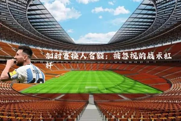 加时赛换人名额：被忽视的战术杠杆