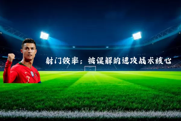 射门效率：被误解的进攻战术核心