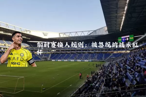 加时赛换人规则：被忽视的战术杠杆