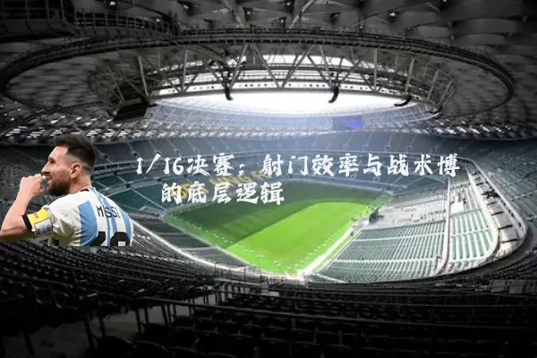 1/16决赛:射门效率与战术博弈的底层逻辑
