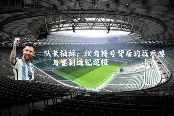 队长袖标：权力符号背后的战术博弈与赛制适配逻辑
